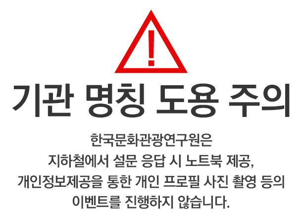 기관 명칭 도용 주의 안내 한국문화관광연구원은 지하철에서 설문 응답 시, 노트북 제공, 개인정보제공을 통한 개인 프로필 사진 촬영 등의 이벤트를 진행하지 않습니다.